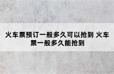 火车票预订一般多久可以抢到 火车票一般多久能抢到